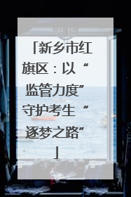 新乡市红旗区：以“监管力度”守护考生“逐梦之路”